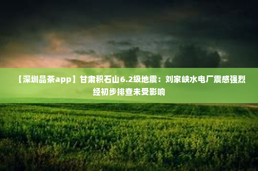 【深圳品茶app】甘肃积石山6.2级地震：刘家峡水电厂震感强烈 经初步排查未受影响