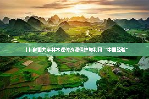【】多国共享林木遗传资源保护与利用“中国经验”