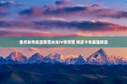 重庆发布低温雨雪冰冻IV级预警 将迎今冬最强降温