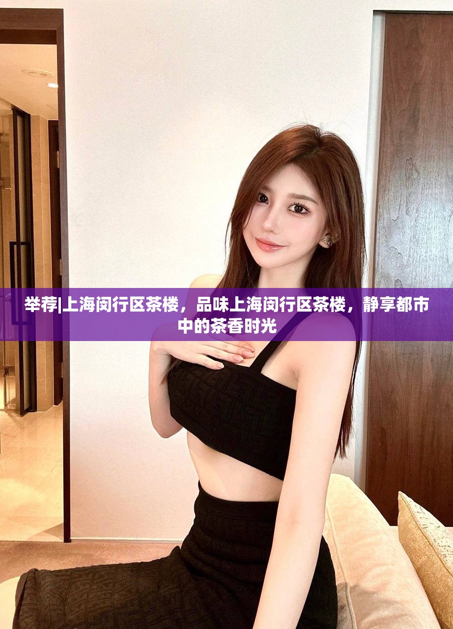 举荐|上海闵行区茶楼，品味上海闵行区茶楼，静享都市中的茶香时光