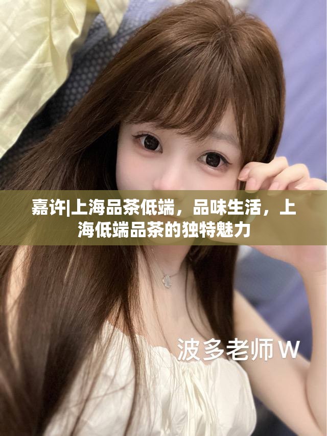 嘉许|上海品茶低端，品味生活，上海低端品茶的独特魅力