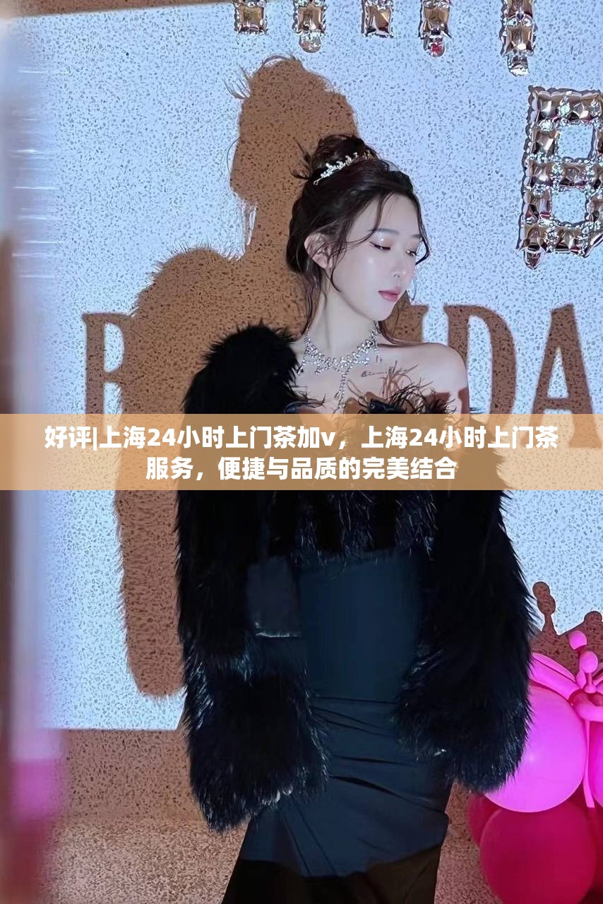 好评|上海24小时上门茶加v，上海24小时上门茶服务，便捷与品质的完美结合