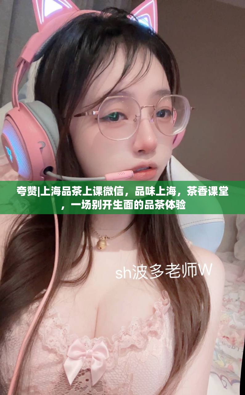 夸赞|上海品茶上课微信，品味上海，茶香课堂，一场别开生面的品茶体验
