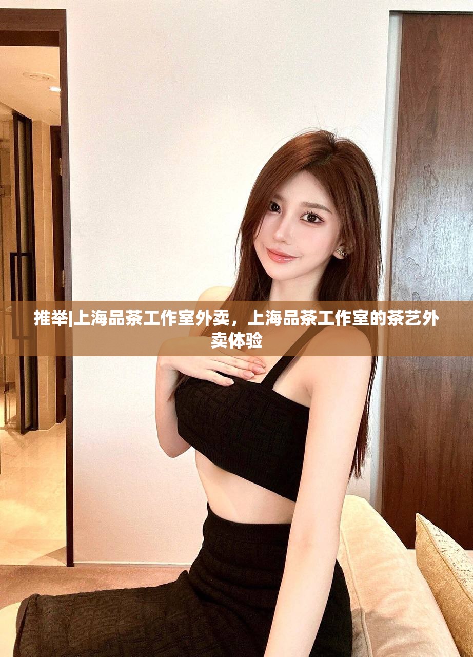 推举|上海品茶工作室外卖，上海品茶工作室的茶艺外卖体验