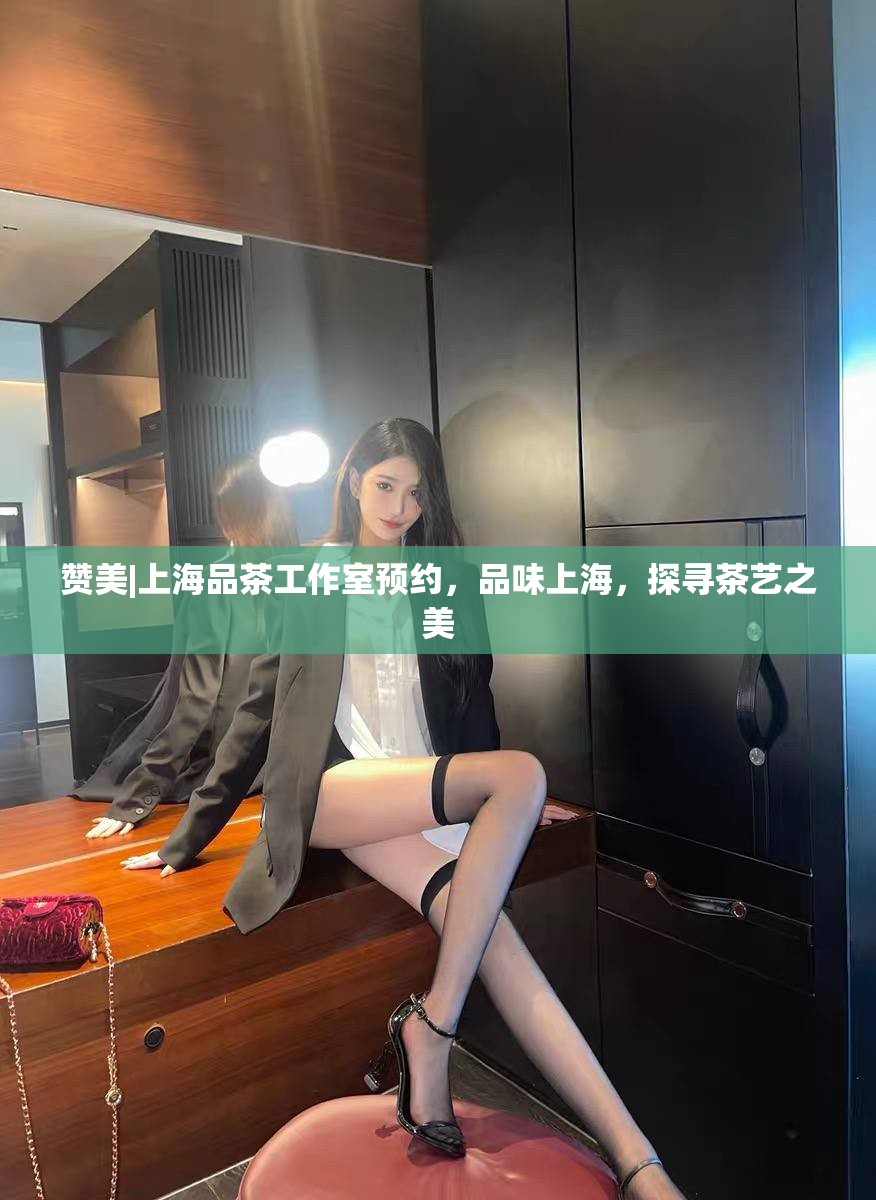 赞美|上海品茶工作室预约，品味上海，探寻茶艺之美