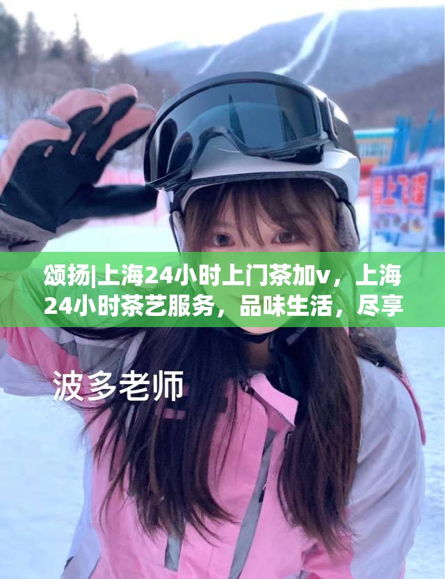 颂扬|上海24小时上门茶加v，上海24小时茶艺服务，品味生活，尽享便捷