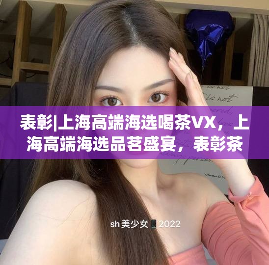 表彰|上海高端海选喝茶VX，上海高端海选品茗盛宴，表彰茶艺风采