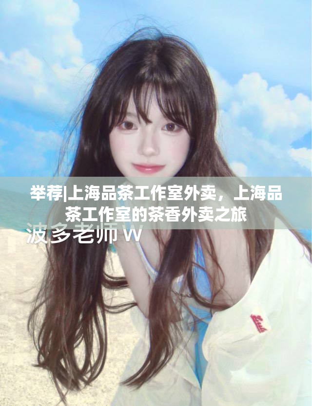 举荐|上海品茶工作室外卖，上海品茶工作室的茶香外卖之旅