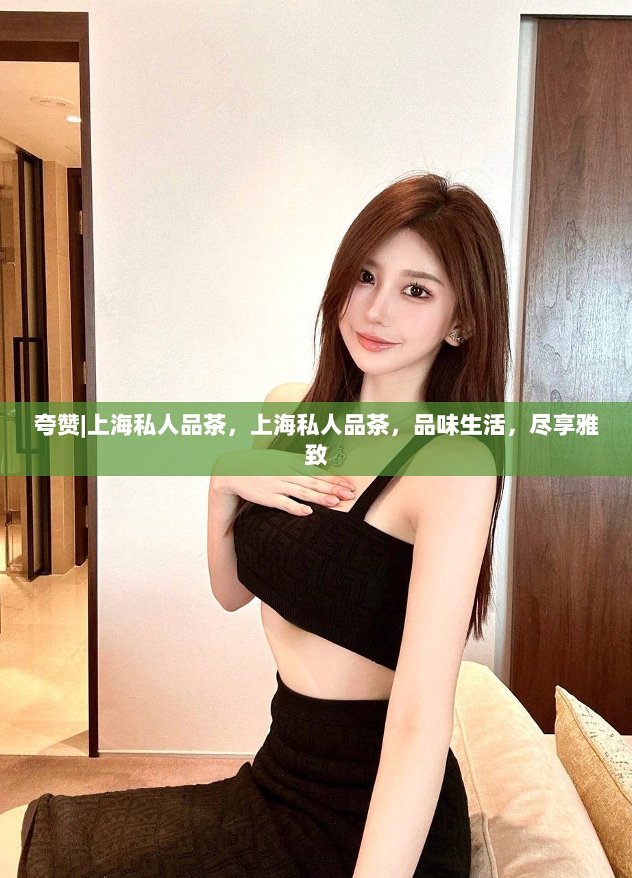 夸赞|上海私人品茶，上海私人品茶，品味生活，尽享雅致