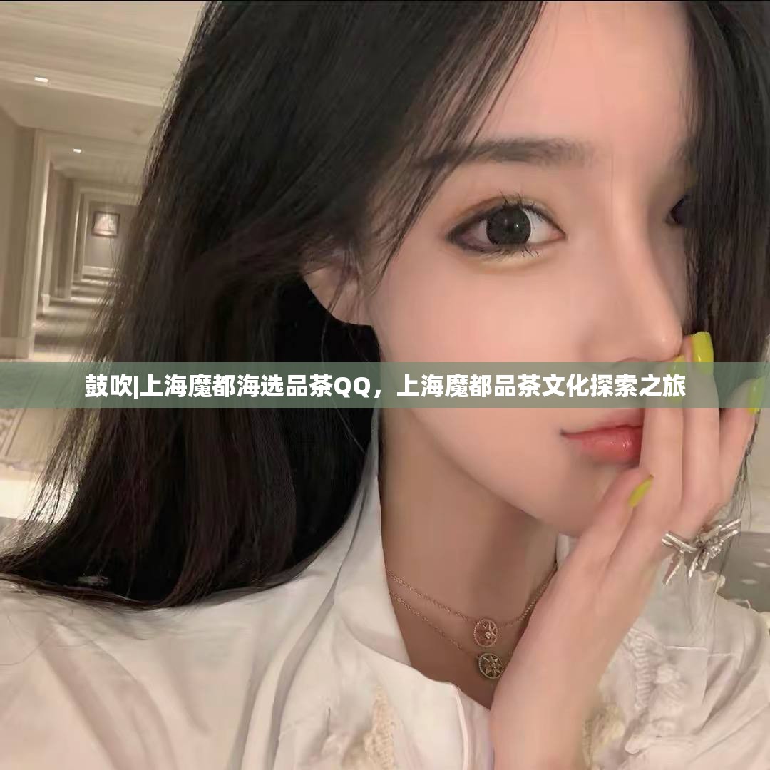 鼓吹|上海魔都海选品茶QQ，上海魔都品茶文化探索之旅