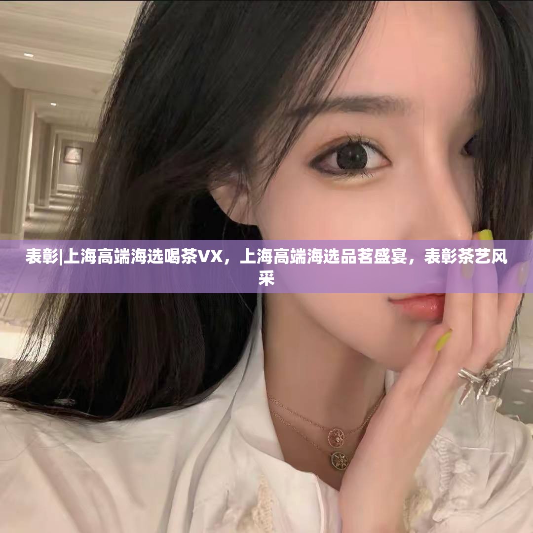 表彰|上海高端海选喝茶VX，上海高端海选品茗盛宴，表彰茶艺风采
