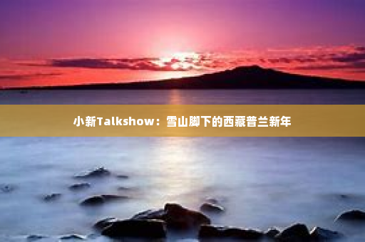 小新Talkshow：雪山脚下的西藏普兰新年