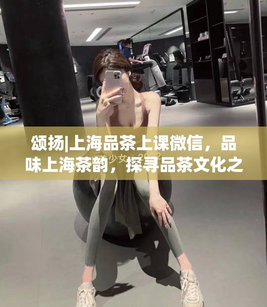 颂扬|上海品茶上课微信，品味上海茶韵，探寻品茶文化之旅