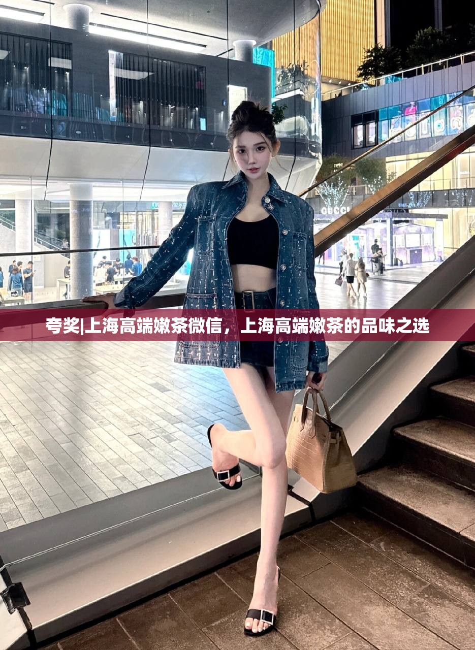 夸奖|上海高端嫩茶微信，上海高端嫩茶的品味之选