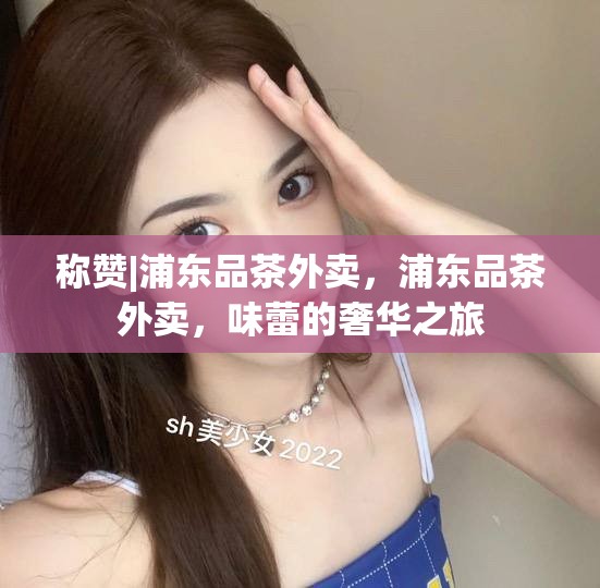 称赞|浦东品茶外卖，浦东品茶外卖，味蕾的奢华之旅