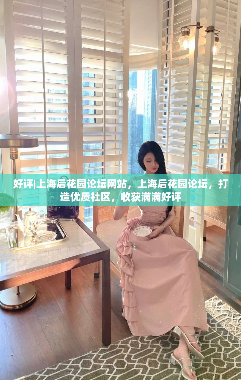 好评|上海后花园论坛网站，上海后花园论坛，打造优质社区，收获满满好评