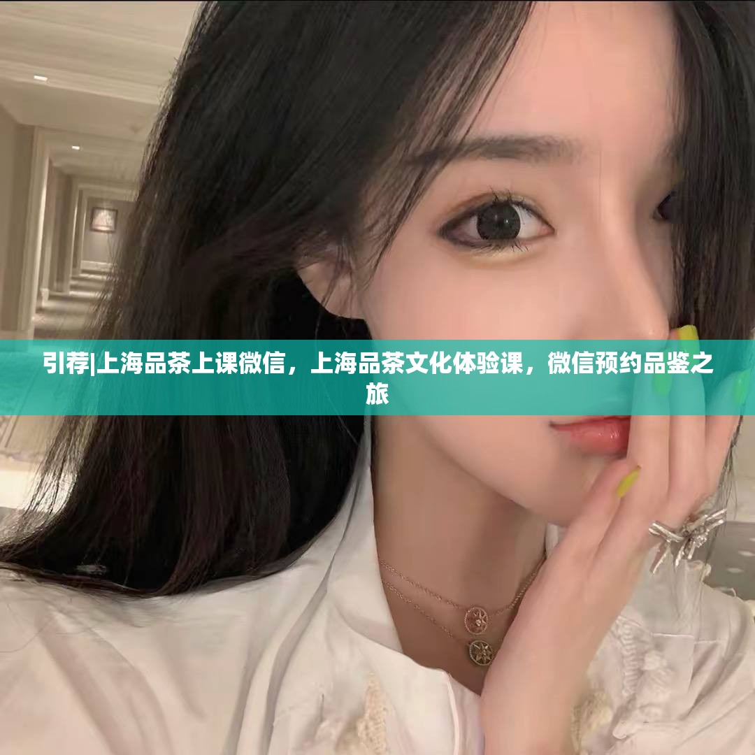 引荐|上海品茶上课微信，上海品茶文化体验课，微信预约品鉴之旅