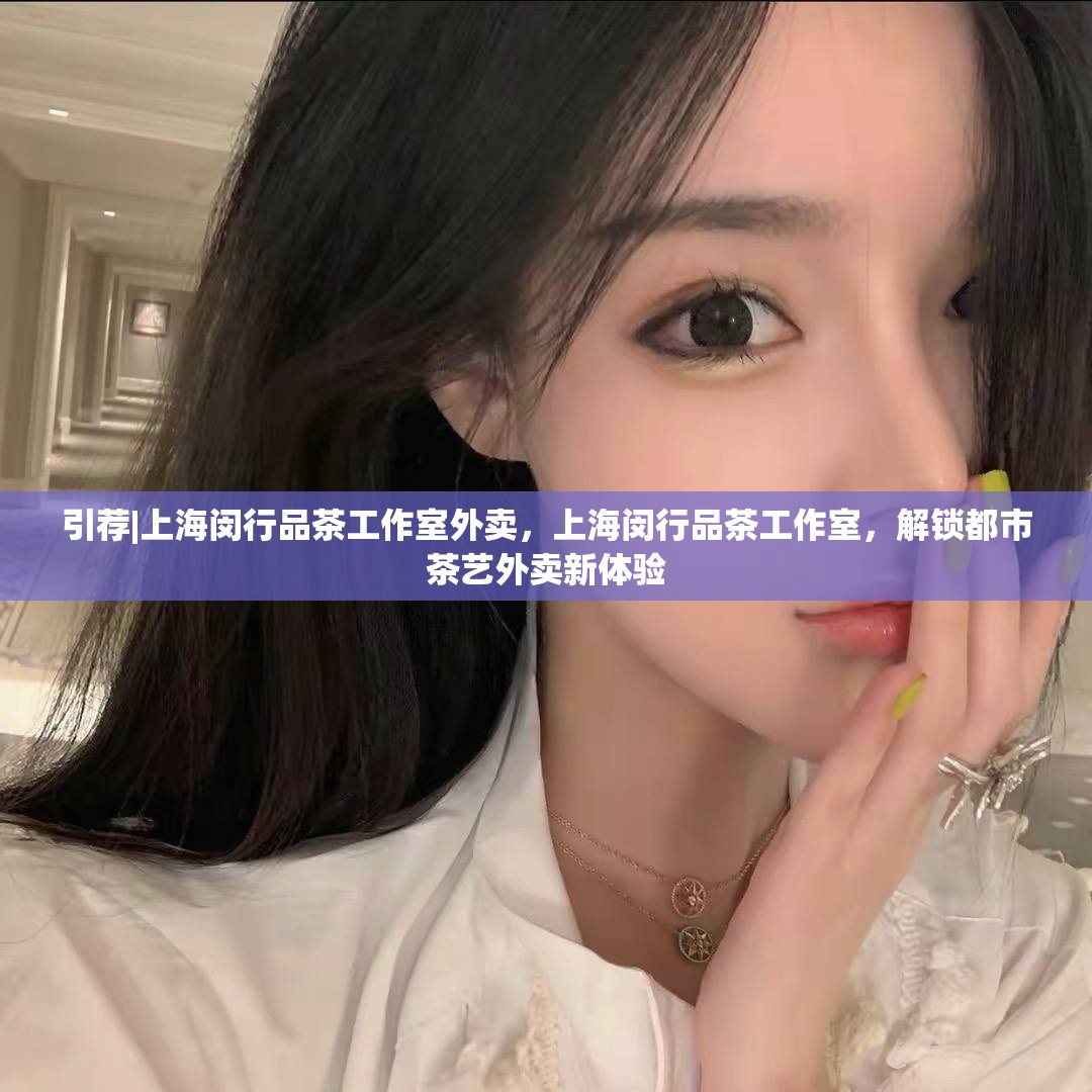 引荐|上海闵行品茶工作室外卖，上海闵行品茶工作室，解锁都市茶艺外卖新体验