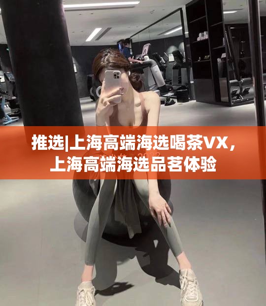 推选|上海高端海选喝茶VX，上海高端海选品茗体验