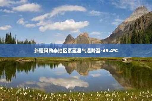 新疆阿勒泰地区富蕴县气温降至-45.4℃