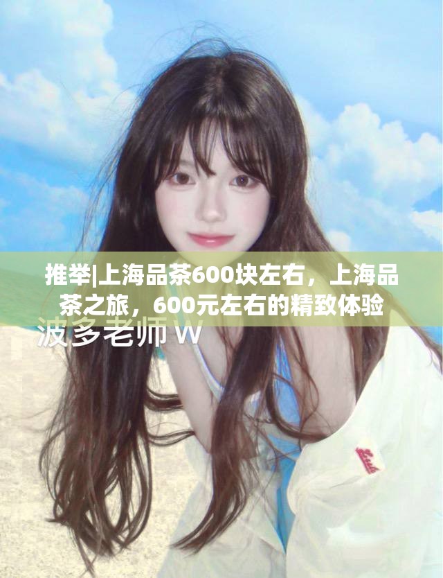推举|上海品茶600块左右，上海品茶之旅，600元左右的精致体验