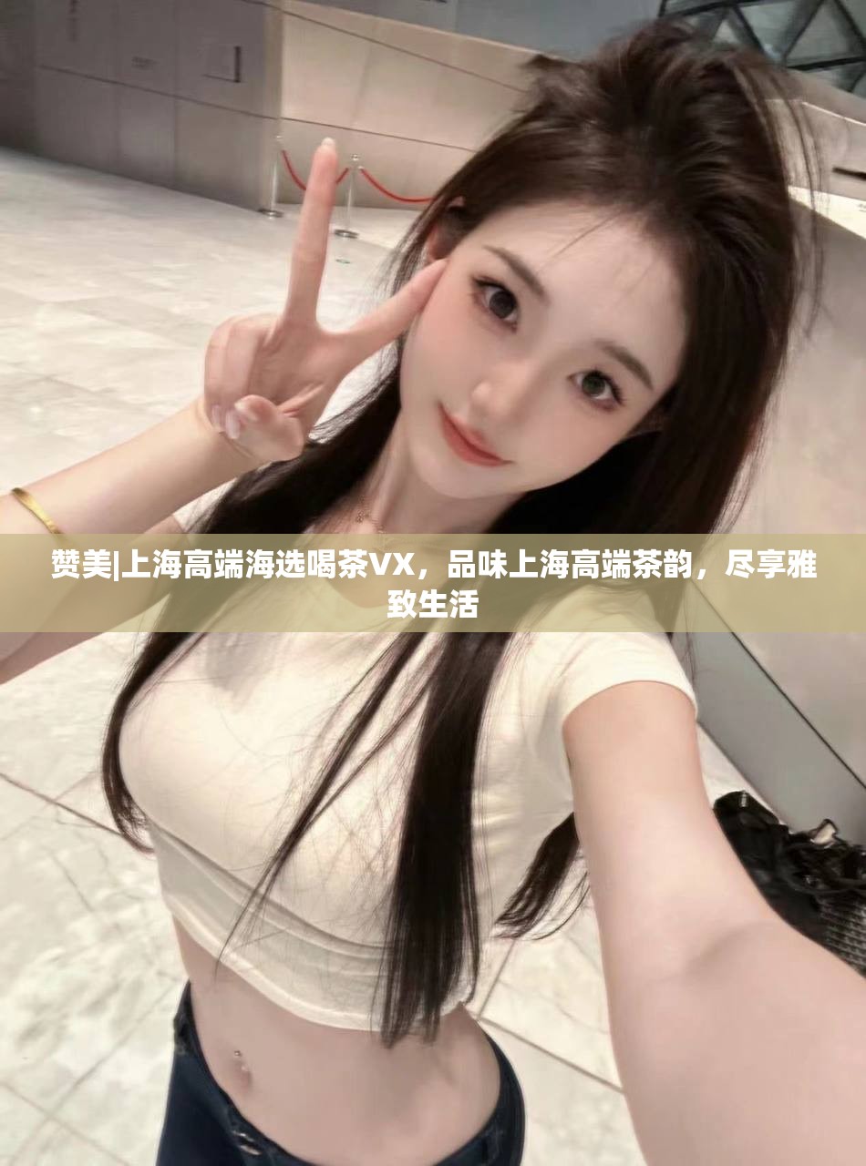 赞美|上海高端海选喝茶VX，品味上海高端茶韵，尽享雅致生活