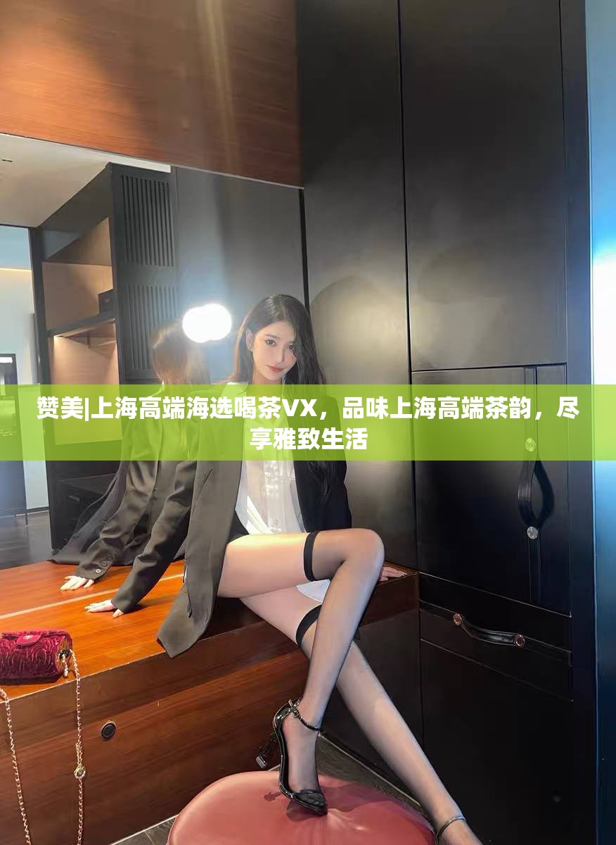 赞美|上海高端海选喝茶VX，品味上海高端茶韵，尽享雅致生活