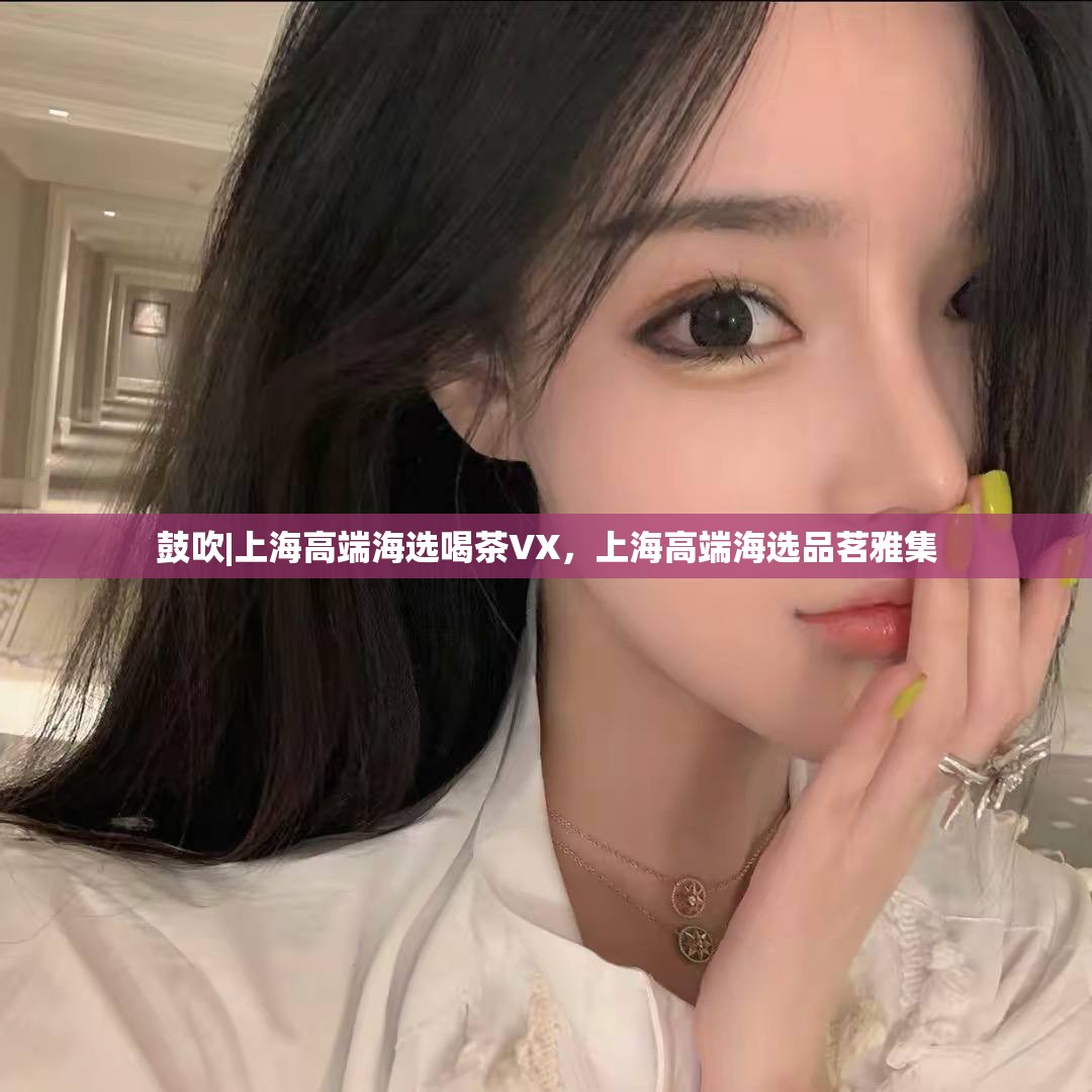 鼓吹|上海高端海选喝茶VX，上海高端海选品茗雅集