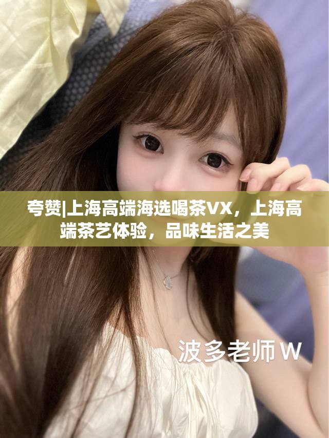 夸赞|上海高端海选喝茶VX，上海高端茶艺体验，品味生活之美