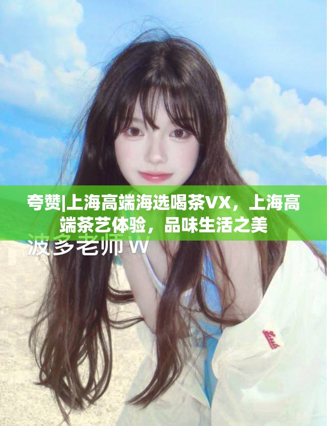 夸赞|上海高端海选喝茶VX，上海高端茶艺体验，品味生活之美