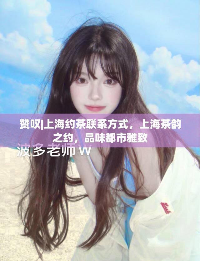 赞叹|上海约茶联系方式，上海茶韵之约，品味都市雅致