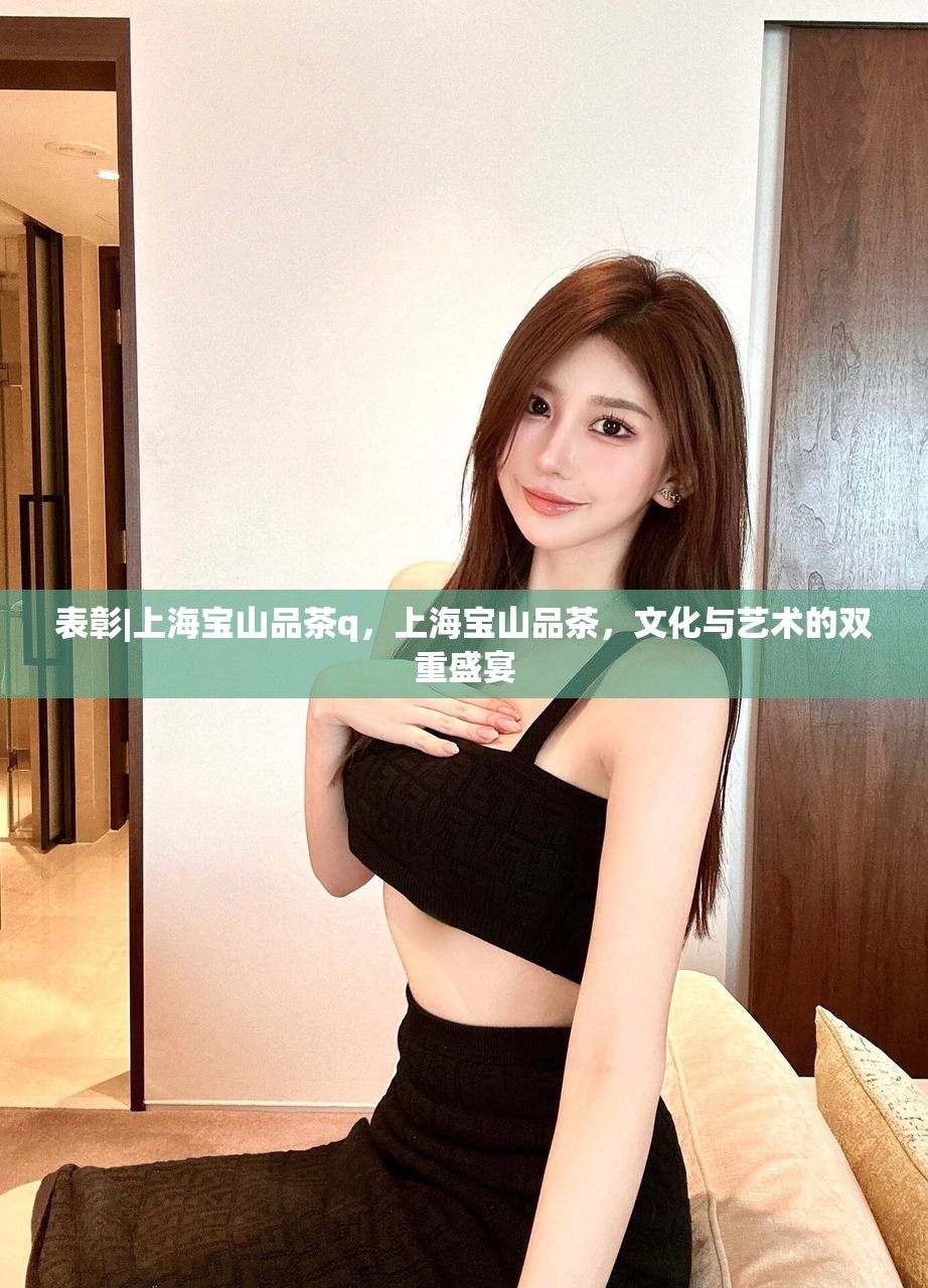 表彰|上海宝山品茶q，上海宝山品茶，文化与艺术的双重盛宴