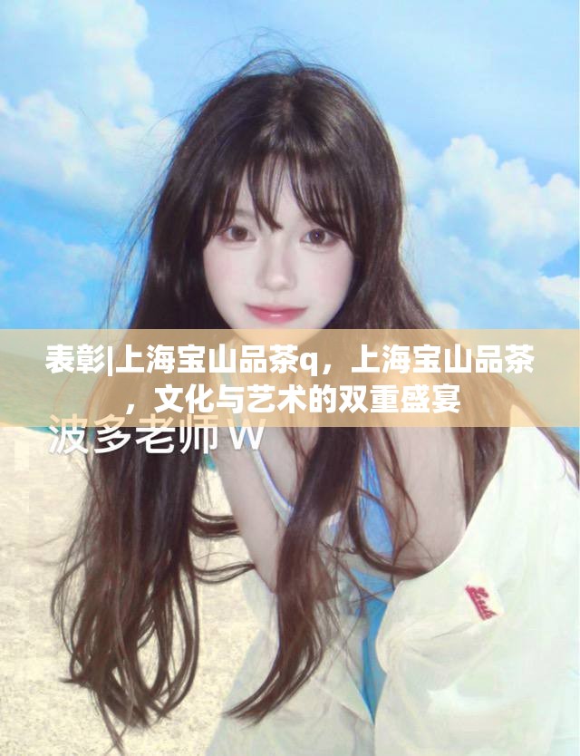 表彰|上海宝山品茶q，上海宝山品茶，文化与艺术的双重盛宴