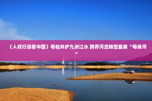 （人权行动看中国）粤桂共护九洲江水 跨界河流转型最美“母亲河”