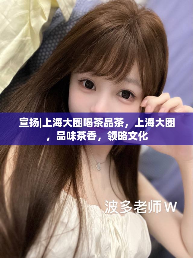 宣扬|上海大圈喝茶品茶，上海大圈，品味茶香，领略文化