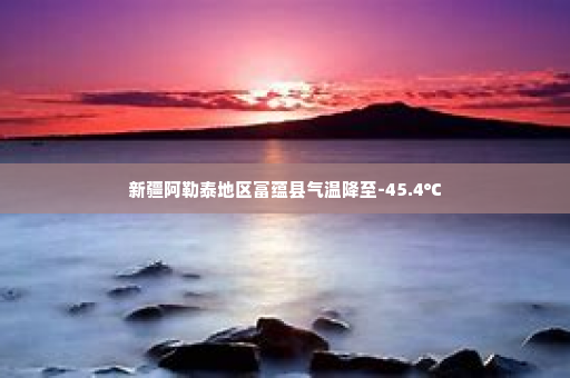 新疆阿勒泰地区富蕴县气温降至-45.4℃