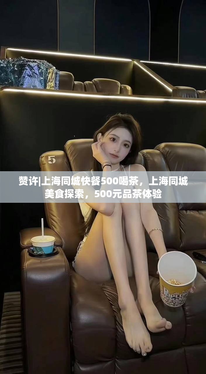 赞许|上海同城快餐500喝茶，上海同城美食探索，500元品茶体验
