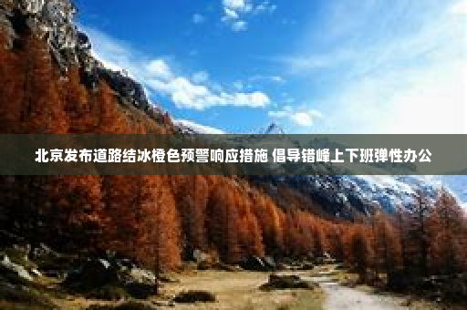 北京发布道路结冰橙色预警响应措施 倡导错峰上下班弹性办公