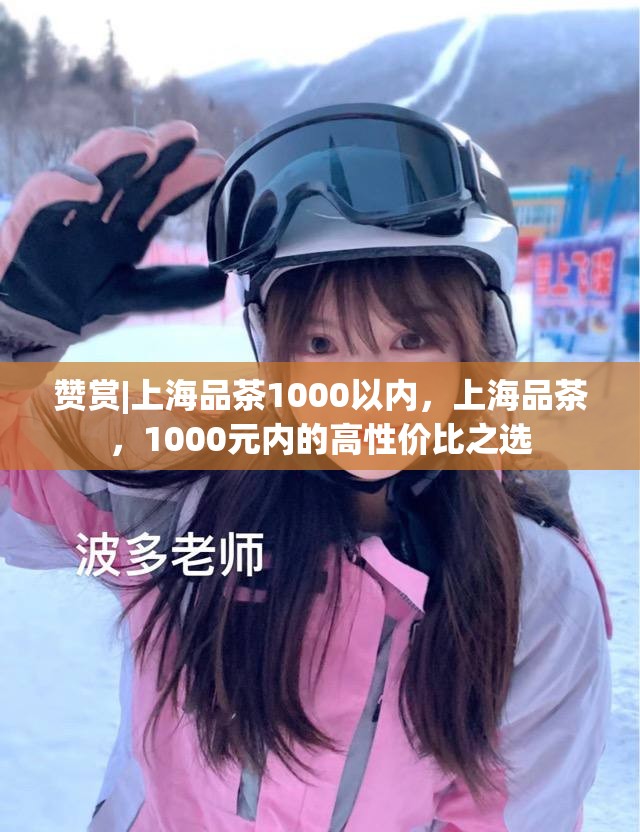 赞赏|上海品茶1000以内，上海品茶，1000元内的高性价比之选