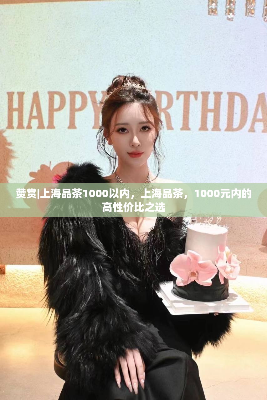 赞赏|上海品茶1000以内，上海品茶，1000元内的高性价比之选