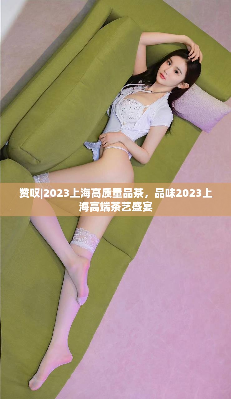 赞叹|2023上海高质量品茶，品味2023上海高端茶艺盛宴