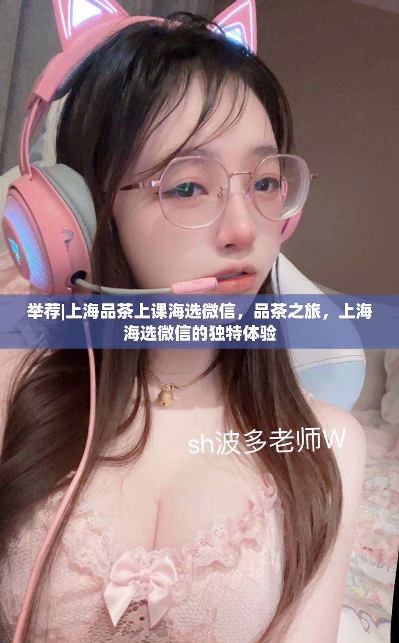 举荐|上海品茶上课海选微信，品茶之旅，上海海选微信的独特体验