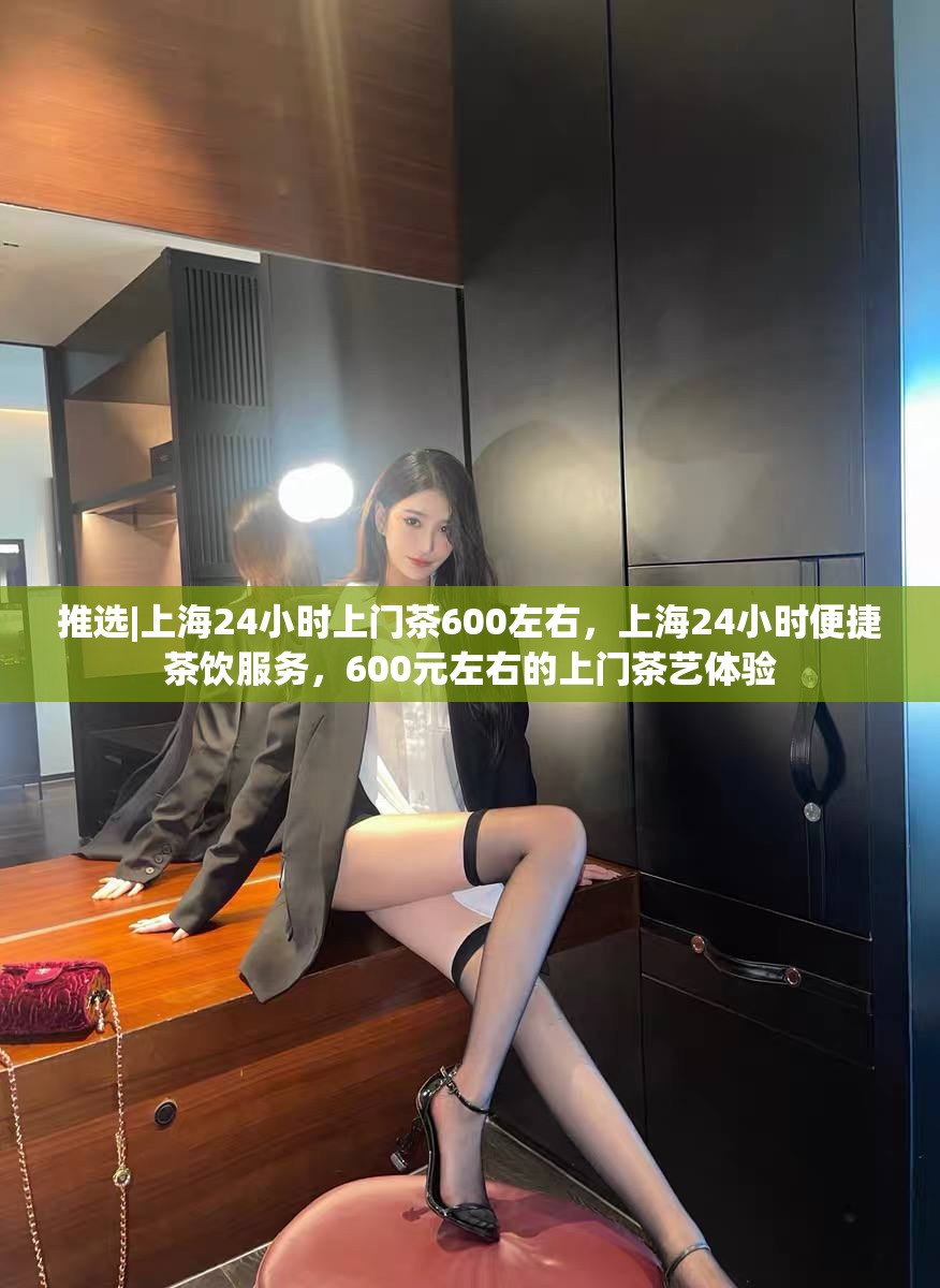 推选|上海24小时上门茶600左右，上海24小时便捷茶饮服务，600元左右的上门茶艺体验