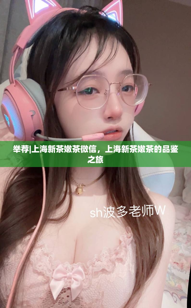 举荐|上海新茶嫩茶微信，上海新茶嫩茶的品鉴之旅