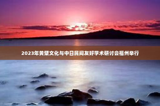 2023年黄檗文化与中日民间友好学术研讨会福州举行