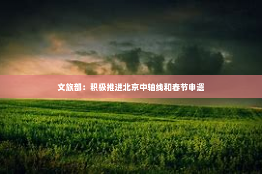 文旅部：积极推进北京中轴线和春节申遗