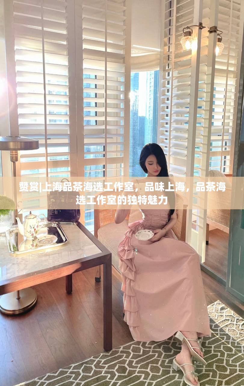 赞赏|上海品茶海选工作室，品味上海，品茶海选工作室的独特魅力
