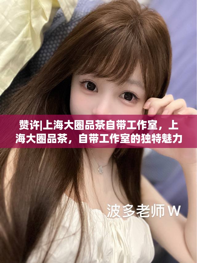 赞许|上海大圈品茶自带工作室，上海大圈品茶，自带工作室的独特魅力