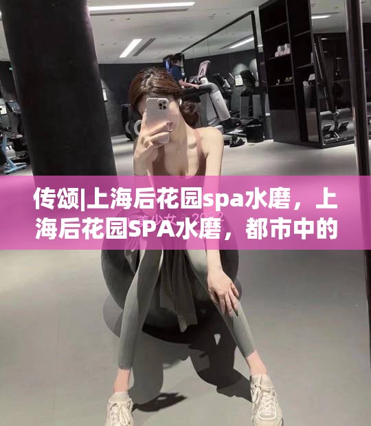 传颂|上海后花园spa水磨，上海后花园SPA水磨，都市中的宁静与奢华