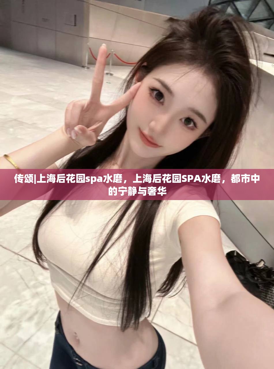 传颂|上海后花园spa水磨，上海后花园SPA水磨，都市中的宁静与奢华